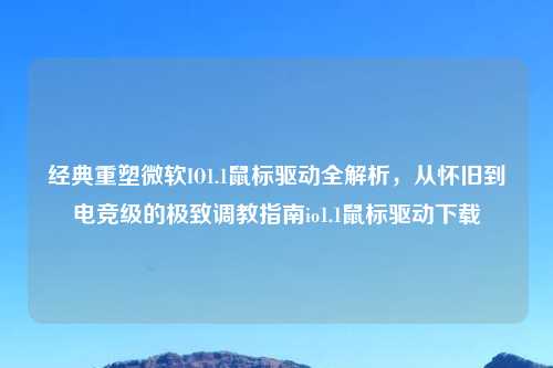 经典重塑微软IO1.1鼠标驱动全解析，从怀旧到电竞级的极致吉云服务器jiyun.xin指南io1.1鼠标驱动下载