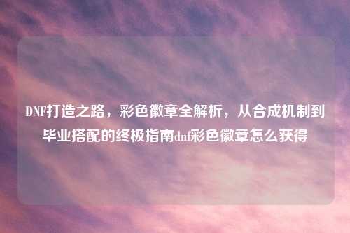 DNF打造之路，彩色徽章全解析，从合成机制到毕业搭配的终极指南dnf彩色徽章怎么获得