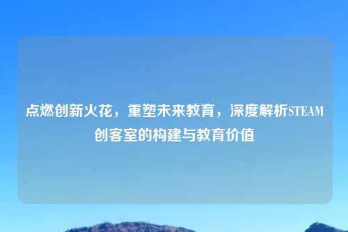 点燃创新火花，重塑未来教育，深度解析STEAM创客室的构建与教育价值