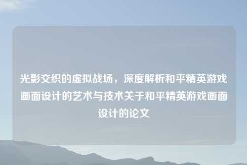 光影交织的虚拟战场，深度解析和平精英游戏画面设计的艺术与技术关于和平精英游戏画面设计的论文