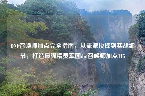 DNF召唤师加点完全指南，从流派抉择到实战细节，打造最强精灵军团dnf召唤师加点115