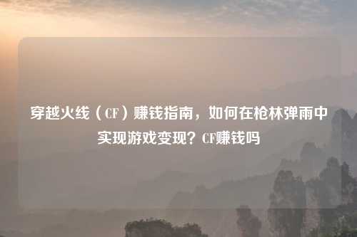 穿越火线（CF）赚钱指南，如何在枪林弹雨中实现游戏变现？CF赚钱吗