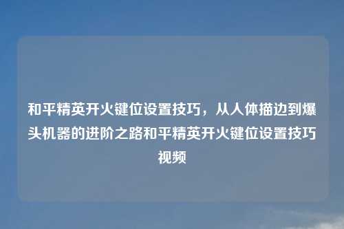 和平精英开火键位设置技巧，从人体描边到爆头机器的进阶之路和平精英开火键位设置技巧视频
