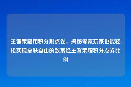 王者荣耀用积分刷点卷，揭秘零氪玩家也能轻松实现皮肤自由的致富经王者荣耀积分点券比例