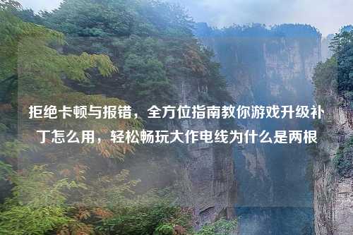 拒绝卡顿与报错，全方位指南教你游戏升级补丁怎么用，轻松畅玩大作电线为什么是两根