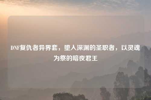 DNF复仇者异界套，堕入深渊的圣职者，以灵魂为祭的暗夜君王