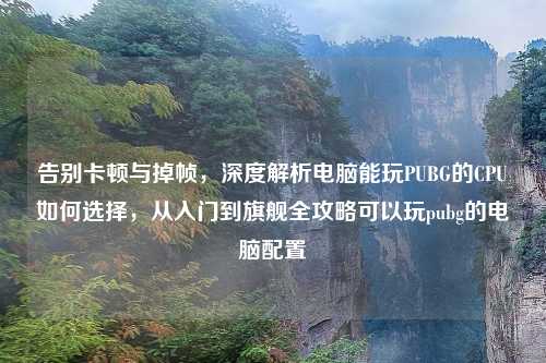 告别卡顿与掉帧，深度解析电脑能玩PUBG的CPU如何选择，从入门到旗舰全攻略可以玩pubg的电脑配置