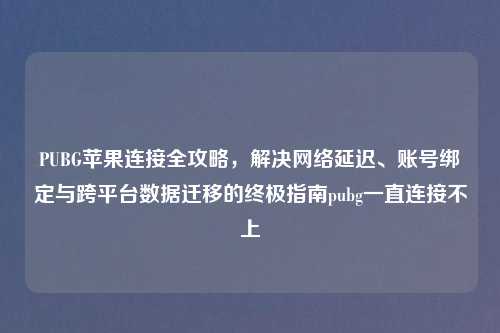 PUBG苹果连接全攻略，解决     延迟、账号绑定与跨平台数据迁移的终极指南pubg一直连接不上