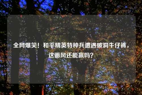 全网爆笑！和平精英特种兵遭遇破洞牛仔裤，这画风还能赢吗？