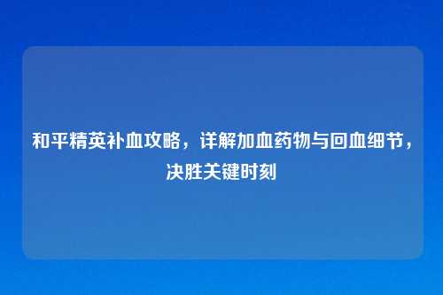 和平精英补血攻略，详解加血药物与回血细节，决胜关键时刻