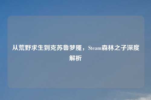 从荒野求生到克苏鲁梦魇，Steam森林之子深度解析