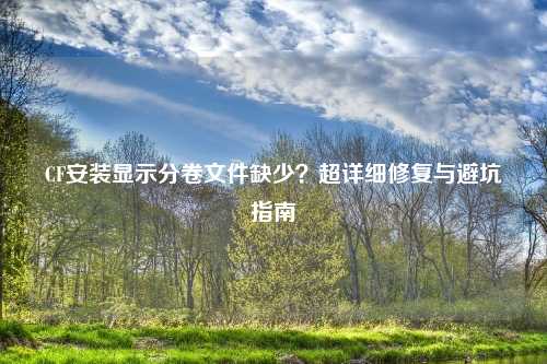 CF安装显示分卷文件缺少？超详细修复与避坑指南