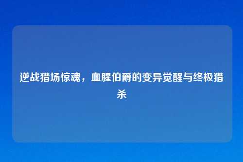 逆战猎场惊魂，血腥伯爵的变异觉醒与终极猎杀