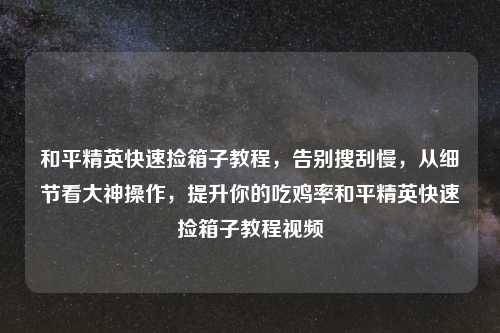 和平精英快速捡箱子教程，告别搜刮慢，从细节看大神操作，提升你的吃鸡率和平精英快速捡箱子教程视频