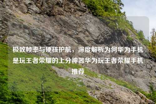 极致帧率与硬核护航，深度解析为何华为手机是玩王者荣耀的上分神器华为玩王者荣耀手机推荐