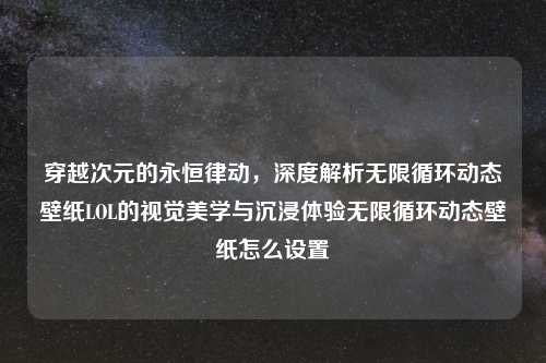 穿越次元的永恒律动，深度解析无限循环动态壁纸LOL的视觉美学与沉浸体验无限循环动态壁纸怎么设置