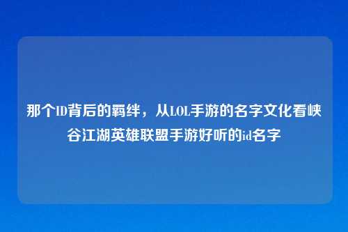 那个ID背后的羁绊，从LOL手游的名字文化看峡谷江湖英雄联盟手游好听的id名字
