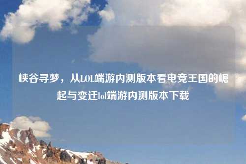 峡谷寻梦，从LOL端游内测版本看电竞王国的崛起与变迁lol端游内测版本下载