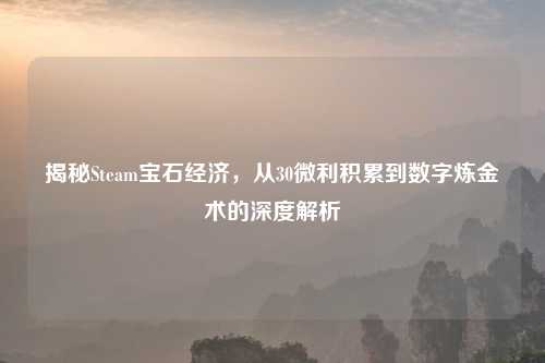 揭秘Steam宝石经济，从30微利积累到数字炼金术的深度解析