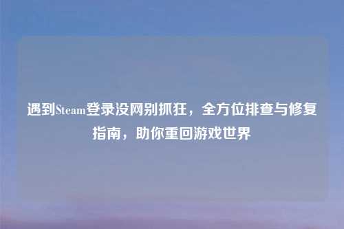 遇到Steam登录没网别抓狂，全方位排查与修复指南，助你重回游戏世界