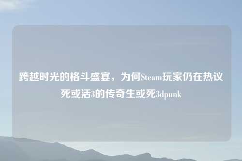 跨越时光的格斗盛宴，为何Steam玩家仍在热议死或活3的传奇生或死3dpunk