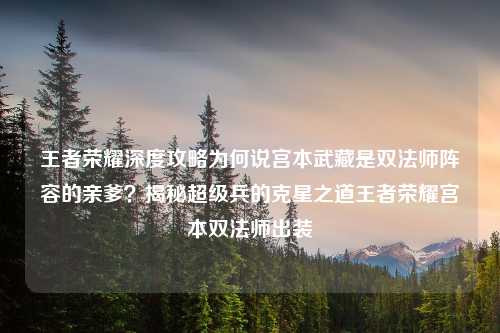 王者荣耀深度攻略为何说宫本武藏是双法师阵容的亲爹？揭秘超级兵的克星之道王者荣耀宫本双法师出装