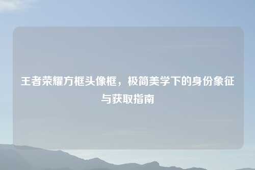 王者荣耀方框头像框，极简美学下的身份象征与获取指南