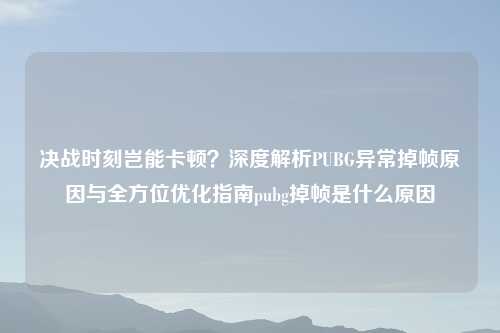 决战时刻岂能卡顿？深度解析PUBG异常掉帧原因与全方位优化指南pubg掉帧是什么原因