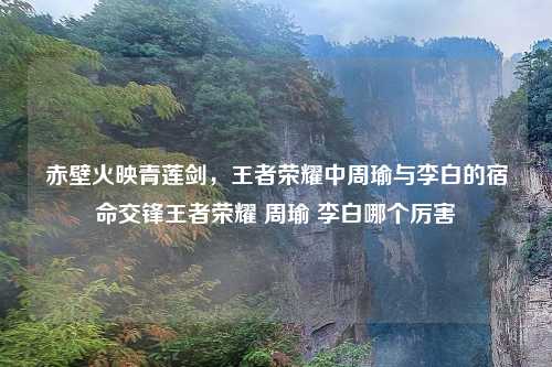 赤壁火映青莲剑，王者荣耀中周瑜与李白的宿命交锋王者荣耀 周瑜 李白哪个厉害