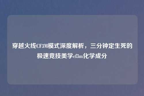 穿越火线CF3M模式深度解析，三分钟定生死的极速竞技美学cf3m化学成分