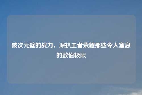 破次元壁的战力，深扒王者荣耀那些令人窒息的数值极限