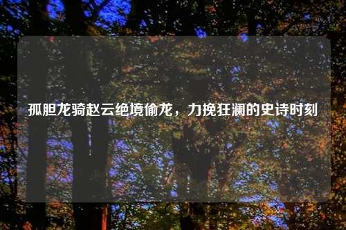 孤胆龙骑赵云绝境偷龙，力挽狂澜的史诗时刻