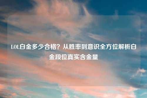 LOL白金多少合格？从胜率到意识全方位解析白金段位真实含金量