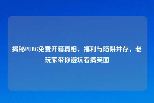 揭秘PUBG免费开箱真相，福利与陷阱并存，老玩家带你避坑看搞笑图