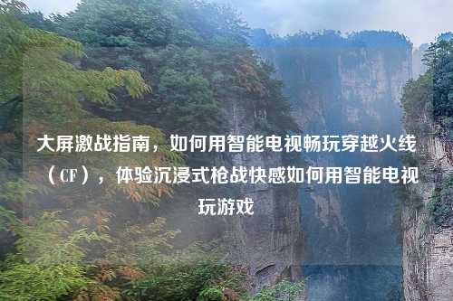 大屏激战指南，如何用智能电视畅玩穿越火线（CF），体验沉浸式枪战     如何用智能电视玩游戏