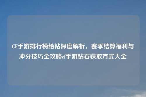CF手游排行榜给钻深度解析，赛季结算福利与冲分技巧全攻略cf手游钻石获取方式大全
