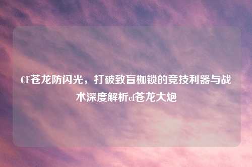 CF苍龙防闪光,打破致盲枷锁的竞技利器与战术深度解析cf苍龙大炮