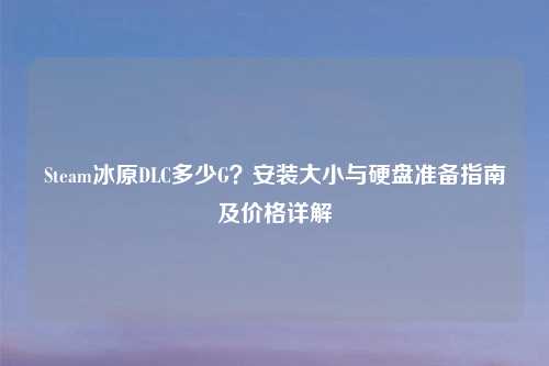 Steam冰原DLC多少G？安装大小与硬盘准备指南及价格详解