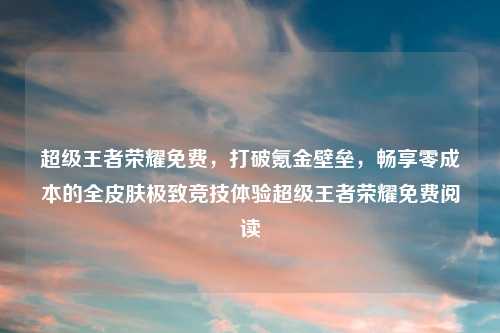 超级王者荣耀免费，打破氪金壁垒，畅享零成本的全皮肤极致竞技体验超级王者荣耀免费阅读