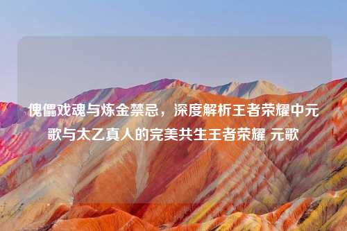 傀儡戏魂与炼金禁忌，深度解析王者荣耀中元歌与太乙真人的完美共生王者荣耀 元歌