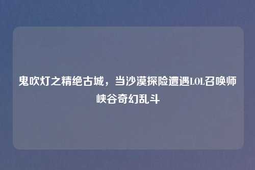 鬼吹灯之精绝古城，当沙漠探险遭遇LOL召唤师峡谷奇幻乱斗