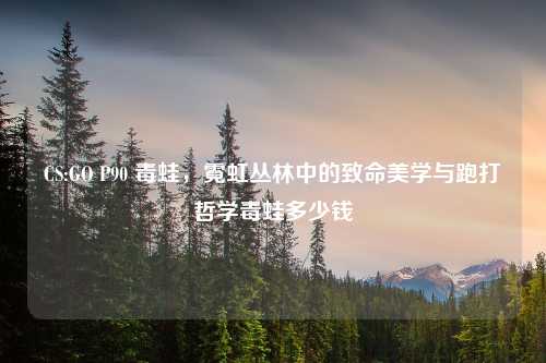CS:GO P90 毒蛙，霓虹丛林中的致命美学与跑打哲学毒蛙多少钱