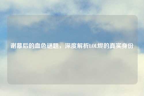 谢幕后的血色谜题，深度解析LOL烬的真实身份