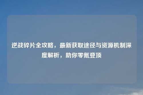 逆战碎片全攻略，最新获取途径与资源机制深度解析，助你零氪登顶