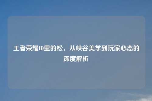 王者荣耀ID里的松，从峡谷美学到玩家心态的深度解析