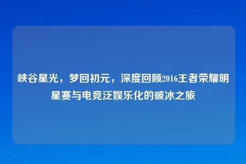峡谷星光，梦回初元，深度回顾2016王者荣耀明星赛与电竞泛娱乐化的破冰之旅