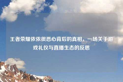 王者荣耀依依很恶心背后的真相，一场关于游戏礼仪与直播生态的反思