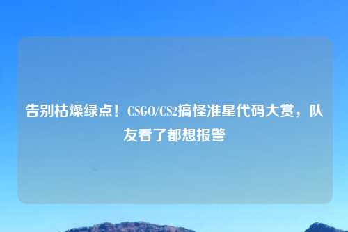 告别枯燥绿点！CSGO/CS2搞怪准星代码大赏，队友看了都想报警