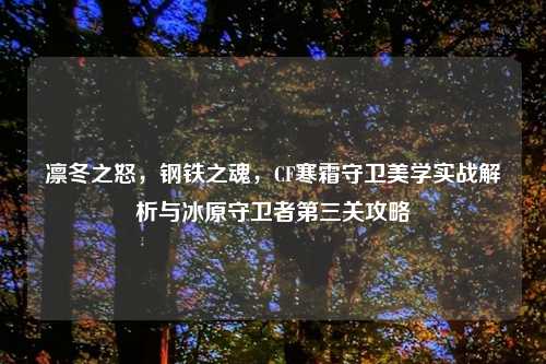 凛冬之怒，钢铁之魂，CF寒霜守卫美学实战解析与冰原守卫者第三关攻略