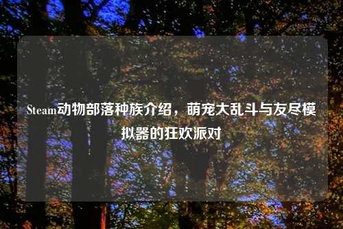 Steam动物部落种族介绍，萌宠大乱斗与友尽模拟器的狂欢派对